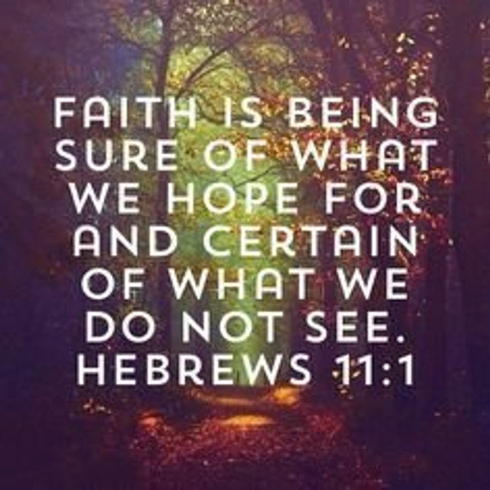 Faith is being sure of what we hope for and certain of what we don not see.