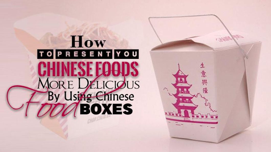 How To Present You Chinese Foods More Delicious By Using Chinese Food Boxes