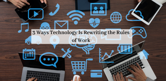 3 Ways Technology Is Rewriting The Rules Of Work