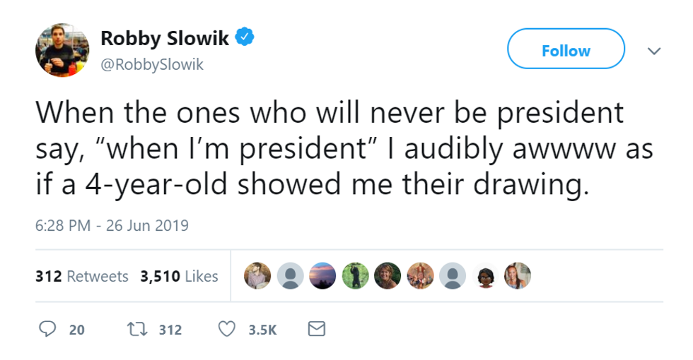 When the ones who will never be president say "when I'm president" I audibly awwww as if a 4-year-old showed me their drawing."